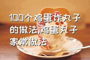 100个鸡蛋炸丸子的做法（鸡蛋丸子家常做法）