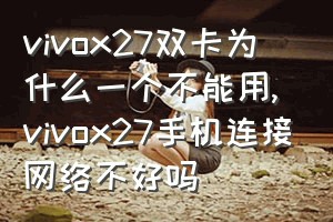 vivox27双卡为什么一个不能用（vivox27手机连接网络不好吗）