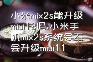 小米mix2s能升级miui13吗（小米手机mix2s系统会不会升级miui11）