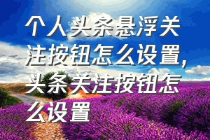 个人头条悬浮关注按钮怎么设置（头条关注按钮怎么设置）