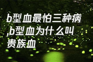 b型血最怕三种病（b型血为什么叫贵族血）