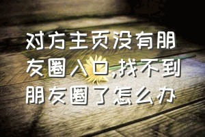 对方主页没有朋友圈入口（找不到朋友圈了怎么办）