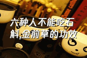 六种人不能吃石斛（金前草的功效）