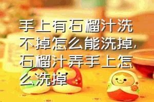 手上有石榴汁洗不掉怎么能洗掉（石榴汁弄手上怎么洗掉）