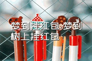 梦到挂红包（梦到树上挂红包）