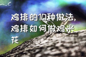 鸡排的10种做法（鸡排如何做鸡米花）