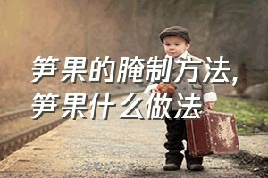 笋果的腌制方法（笋果什么做法）