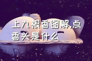 上九根香图解（点香头是什么）