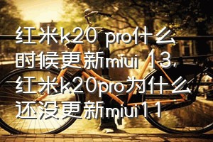 红米k20 pro什么时候更新miui 13（红米k20pro为什么还没更新miui11）