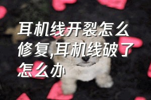 耳机线开裂怎么修复（耳机线破了怎么办）