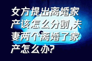 女方提出离婚家产该怎么分割（夫妻两个离婚了家产怎么办?）