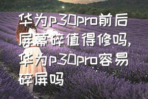 华为p30pro前后屏幕碎值得修吗（华为p30pro容易碎屏吗）