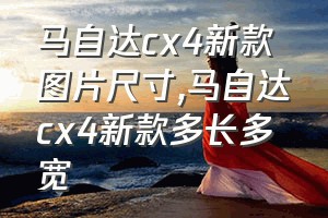 马自达cx4新款图片尺寸（马自达cx4新款多长多宽）