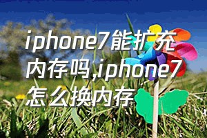 iphone7能扩充内存吗（iphone7怎么换内存）