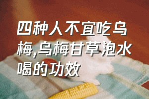 四种人不宜吃乌梅（乌梅甘草泡水喝的功效）