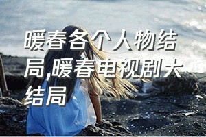 暖春各个人物结局（暖春电视剧大结局）