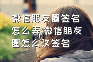 微信朋友圈签名怎么弄（微信朋友圈怎么改签名）