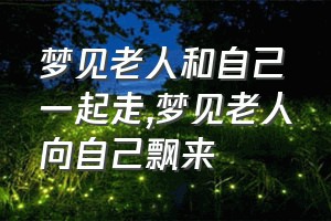 梦见老人和自己一起走（梦见老人向自己飘来）