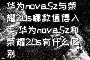 华为nova5z与荣耀20s哪款值得入手（华为nova5z和荣耀20s有什么区别）