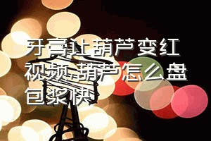 牙膏让葫芦变红视频（葫芦怎么盘包浆快）