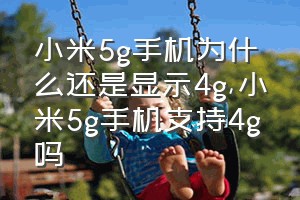 小米5g手机为什么还是显示4g（小米5g手机支持4g吗）