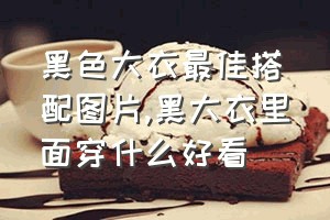 黑色大衣最佳搭配图片（黑大衣里面穿什么好看）