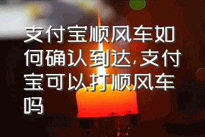 支付宝顺风车如何确认到达（支付宝可以打顺风车吗）