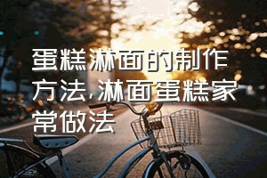 蛋糕淋面的制作方法（淋面蛋糕家常做法）