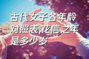 古代女子各年龄对照表（花信之年是多少岁）