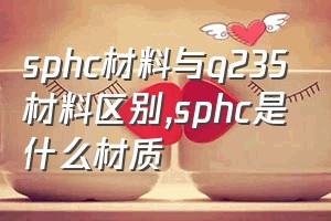 sphc材料与q235材料区别（sphc是什么材质）