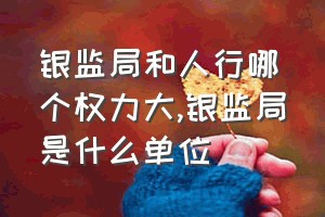 银监局和人行哪个权力大（银监局是什么单位）