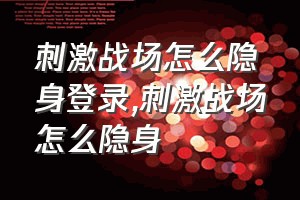 刺激战场怎么隐身登录（刺激战场怎么隐身）