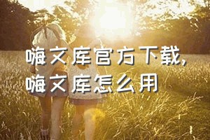 嗨文库官方下载（嗨文库怎么用）