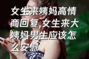 女生来姨妈高情商回复（女生来大姨妈男生应该怎么安慰）