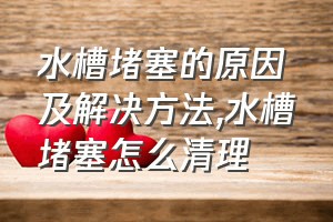 水槽堵塞的原因及解决方法（水槽堵塞怎么清理）