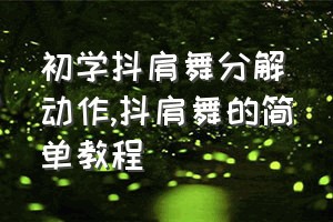 初学抖肩舞分解动作（抖肩舞的简单教程）