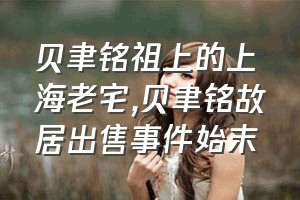 贝聿铭祖上的上海老宅（贝聿铭故居出售事件始末）