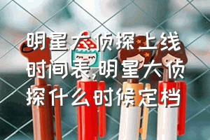 明星大侦探上线时间表（明星大侦探什么时候定档）