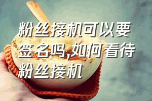 粉丝接机可以要签名吗（如何看待粉丝接机）