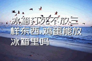 冰箱打死不放三样东西（鸡蛋能放冰箱里吗）