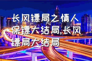 长风镖局之情人保镖大结局（长风镖局大结局）