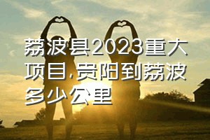 荔波县2023重大项目（贵阳到荔波多少公里）