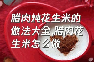 腊肉炖花生米的做法大全（腊肉花生米怎么做）