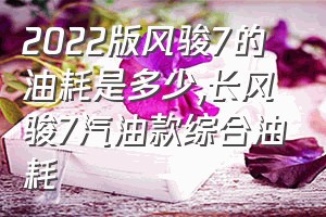 2022版风骏7的油耗是多少（长风骏7汽油款综合油耗）