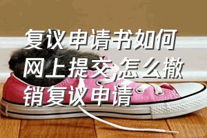 复议申请书如何网上提交（怎么撤销复议申请）