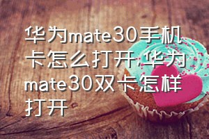 华为mate30手机卡怎么打开（华为mate30双卡怎样打开）