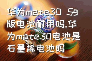 华为mate30 5g版电池耐用吗（华为mate30电池是石墨烯电池吗）