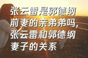 张云雷是郭德纲前妻的亲弟弟吗（张云雷和郭德纲妻子的关系）