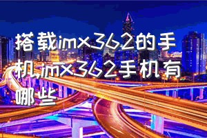 搭载imx362的手机（imx362手机有哪些）