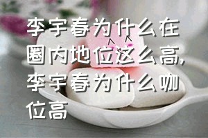 李宇春为什么在圈内地位这么高（李宇春为什么咖位高）